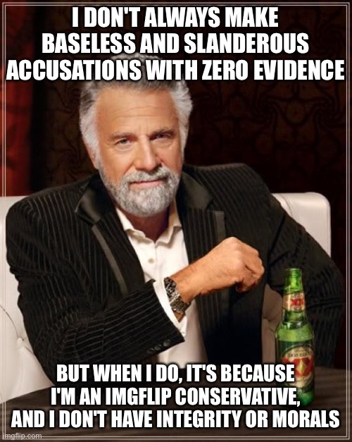 The Most Interesting Man In The World Meme | I DON'T ALWAYS MAKE BASELESS AND SLANDEROUS ACCUSATIONS WITH ZERO EVIDENCE; BUT WHEN I DO, IT'S BECAUSE I'M AN IMGFLIP CONSERVATIVE, AND I DON'T HAVE INTEGRITY OR MORALS | image tagged in memes,the most interesting man in the world | made w/ Imgflip meme maker