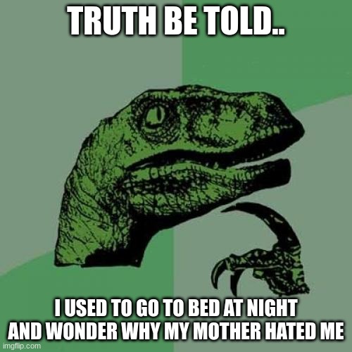 Lol...now I don't care who that person might be. | TRUTH BE TOLD.. I USED TO GO TO BED AT NIGHT AND WONDER WHY MY MOTHER HATED ME | image tagged in memes,philosoraptor | made w/ Imgflip meme maker