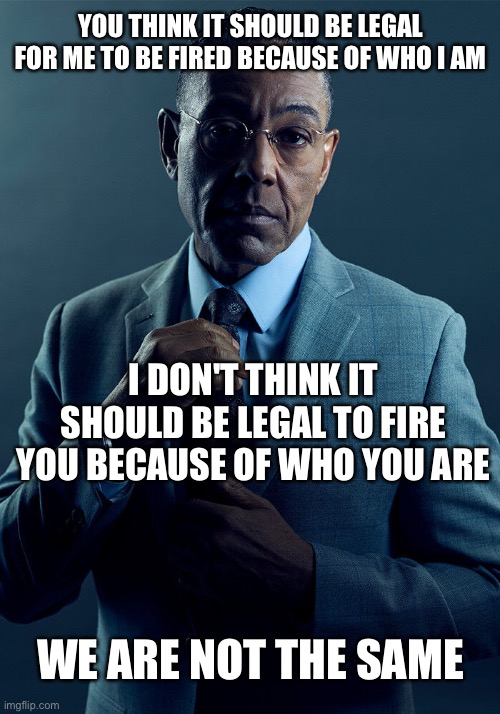 Gus Fring we are not the same | YOU THINK IT SHOULD BE LEGAL FOR ME TO BE FIRED BECAUSE OF WHO I AM; I DON'T THINK IT SHOULD BE LEGAL TO FIRE YOU BECAUSE OF WHO YOU ARE; WE ARE NOT THE SAME | image tagged in gus fring we are not the same | made w/ Imgflip meme maker