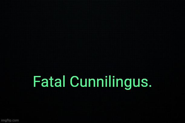 . | Fatal Cunnilingus. | image tagged in the black | made w/ Imgflip meme maker