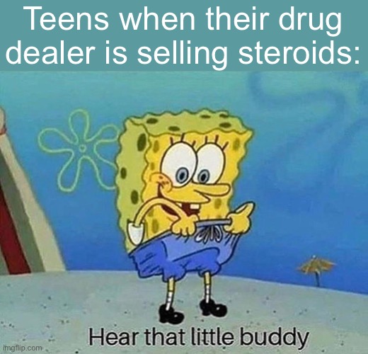 hear that little buddy | Teens when their drug dealer is selling steroids: | image tagged in hear that little buddy | made w/ Imgflip meme maker