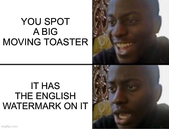 Oh yeah! Oh no... | YOU SPOT A BIG MOVING TOASTER IT HAS THE ENGLISH WATERMARK ON IT | image tagged in oh yeah oh no | made w/ Imgflip meme maker