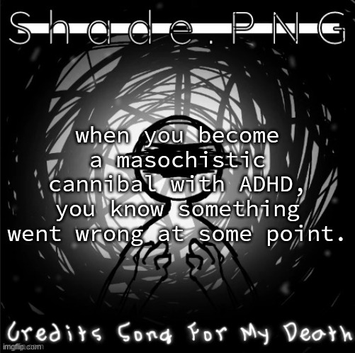 S h a d e . P N G | when you become a masochistic cannibal with ADHD, you know something went wrong at some point. | image tagged in s h a d e p n g | made w/ Imgflip meme maker