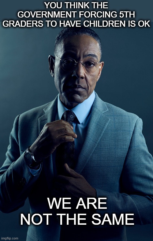 Gus Fring we are not the same | YOU THINK THE GOVERNMENT FORCING 5TH GRADERS TO HAVE CHILDREN IS OK; WE ARE NOT THE SAME | image tagged in gus fring we are not the same,memes,politics,religion,roe v wade,freedom | made w/ Imgflip meme maker