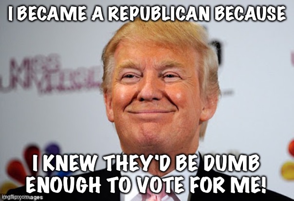 Donald trump approves | I BECAME A REPUBLICAN BECAUSE; I KNEW THEY'D BE DUMB ENOUGH TO VOTE FOR ME! | image tagged in donald trump approves | made w/ Imgflip meme maker