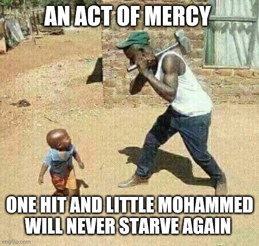 African sledgehammer | AN ACT OF MERCY; ONE HIT AND LITTLE MOHAMMED WILL NEVER STARVE AGAIN | image tagged in african sledgehammer | made w/ Imgflip meme maker