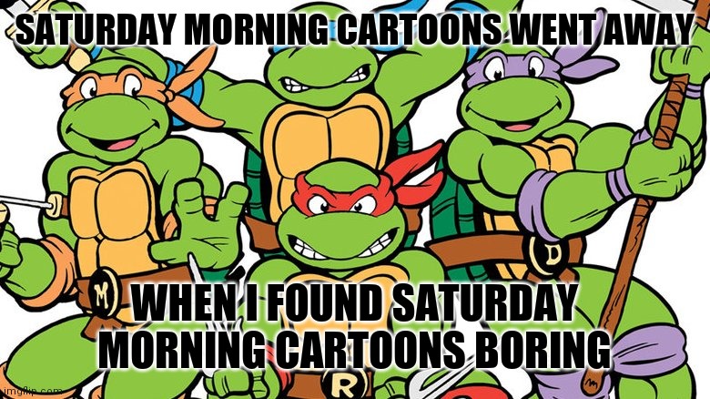 Demographics Are Real |  SATURDAY MORNING CARTOONS WENT AWAY; WHEN I FOUND SATURDAY MORNING CARTOONS BORING | image tagged in teenage mutant ninja turtles,growing up,still waiting,live and let die,goldfish | made w/ Imgflip meme maker