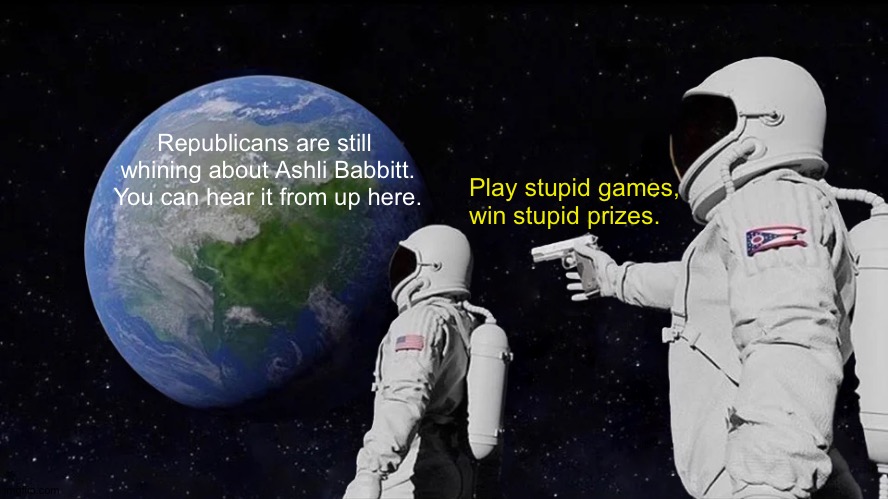 Stupid games, stupid prizes | Republicans are still 
whining about Ashli Babbitt.

You can hear it from up here. Play stupid games, win stupid prizes. | image tagged in memes,always has been | made w/ Imgflip meme maker