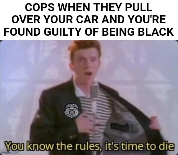 You know the rules, it's time to die | COPS WHEN THEY PULL OVER YOUR CAR AND YOU'RE FOUND GUILTY OF BEING BLACK | image tagged in you know the rules it's time to die | made w/ Imgflip meme maker