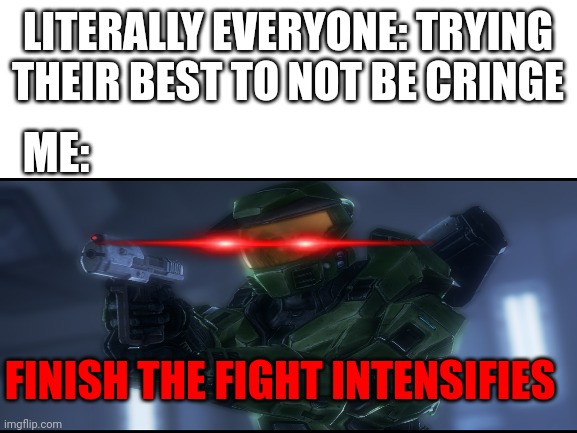 fax | LITERALLY EVERYONE: TRYING THEIR BEST TO NOT BE CRINGE; ME:; FINISH THE FIGHT INTENSIFIES | image tagged in master chief | made w/ Imgflip meme maker