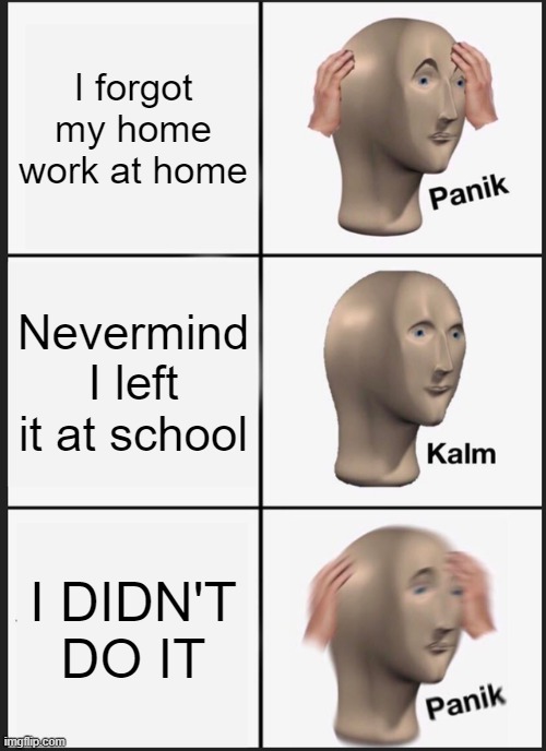 That feeling when... | I forgot my home work at home; Nevermind I left it at school; I DIDN'T DO IT | image tagged in memes,panik kalm panik | made w/ Imgflip meme maker