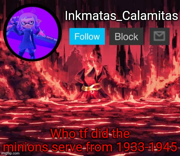 Inkmatas_Calamitas announcement template (Thanks King_of_hearts) | Who tf did the minions serve from 1933-1945 | image tagged in inkmatas_calamitas announcement template thanks king_of_hearts | made w/ Imgflip meme maker