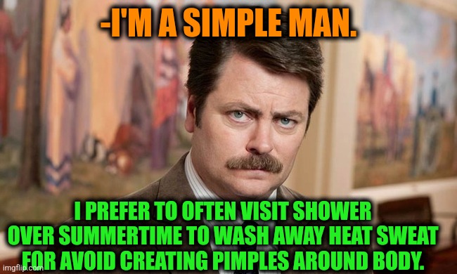 -Several times per day. | -I'M A SIMPLE MAN. I PREFER TO OFTEN VISIT SHOWER OVER SUMMERTIME TO WASH AWAY HEAT SWEAT FOR AVOID CREATING PIMPLES AROUND BODY. | image tagged in i'm a simple man,ron swanson,shower thoughts,summer time,pimples zero,washing hands | made w/ Imgflip meme maker
