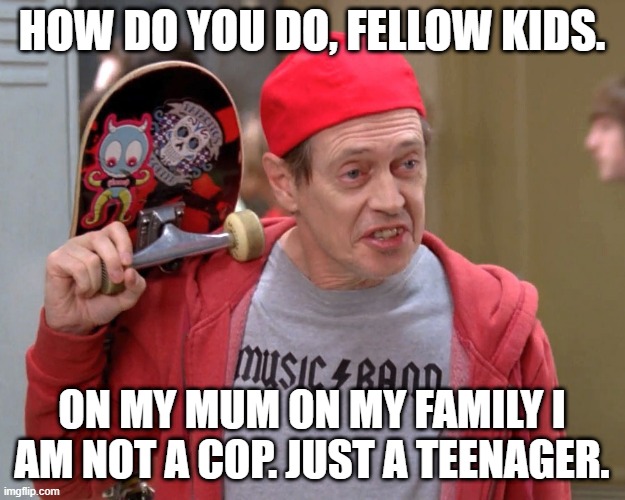 Steve Buscemi Fellow Kids | HOW DO YOU DO, FELLOW KIDS. ON MY MUM ON MY FAMILY I AM NOT A COP. JUST A TEENAGER. | image tagged in steve buscemi fellow kids | made w/ Imgflip meme maker