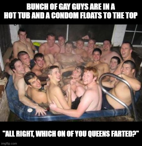 Floater | BUNCH OF GAY GUYS ARE IN A HOT TUB AND A CONDOM FLOATS TO THE TOP; "ALL RIGHT, WHICH ON OF YOU QUEENS FARTED?" | image tagged in hot tub pic | made w/ Imgflip meme maker