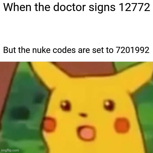 When A does not pass scrutiny go with B | When the doctor signs 12772; But the nuke codes are set to 7201992 | image tagged in memes,surprised pikachu | made w/ Imgflip meme maker