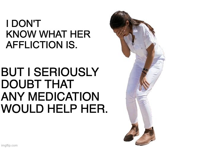 AOC | I DON'T KNOW WHAT HER AFFLICTION IS. BUT I SERIOUSLY DOUBT THAT ANY MEDICATION WOULD HELP HER. | image tagged in aoc cries | made w/ Imgflip meme maker
