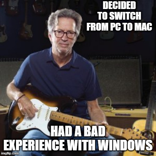 Tears in Heaven | DECIDED TO SWITCH FROM PC TO MAC; HAD A BAD EXPERIENCE WITH WINDOWS | image tagged in good guy eric clapton | made w/ Imgflip meme maker