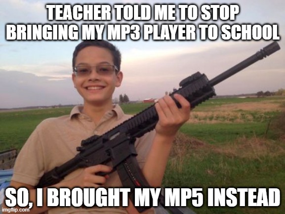 Don't Piss Off the Quiet Kid | TEACHER TOLD ME TO STOP BRINGING MY MP3 PLAYER TO SCHOOL; SO, I BROUGHT MY MP5 INSTEAD | image tagged in school shooter calvin | made w/ Imgflip meme maker