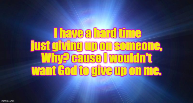 Bright Light | I have a hard time just giving up on someone, Why? cause I wouldn't want God to give up on me. | image tagged in bright light | made w/ Imgflip meme maker