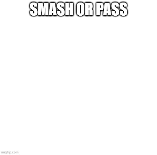 SMASH OR PASS | made w/ Imgflip meme maker