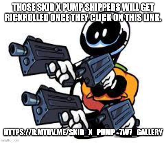 Anything with r.mtdv.me or blogs.mdtv.me are rickrolls. |  THOSE SKID X PUMP SHIPPERS WILL GET RICKROLLED ONCE THEY CLICK ON THIS LINK. HTTPS://R.MTDV.ME/SKID_X_PUMP_7W7_GALLERY | image tagged in when you see skid x pump anywhere | made w/ Imgflip meme maker