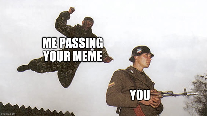 Oof. Just got passed. | ME PASSING YOUR MEME YOU | image tagged in soldier jump spetznaz | made w/ Imgflip meme maker