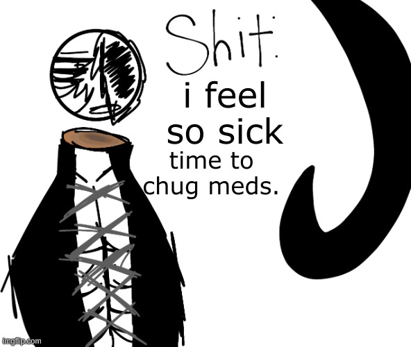 i feel so sick; time to chug meds. | image tagged in shit | made w/ Imgflip meme maker