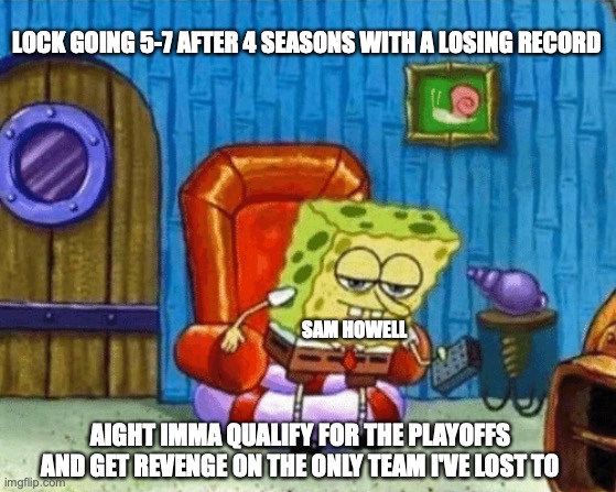 LOCK GOING 5-7 AFTER 4 SEASONS WITH A LOSING RECORD; SAM HOWELL; AIGHT IMMA QUALIFY FOR THE PLAYOFFS AND GET REVENGE ON THE ONLY TEAM I'VE LOST TO | made w/ Imgflip meme maker
