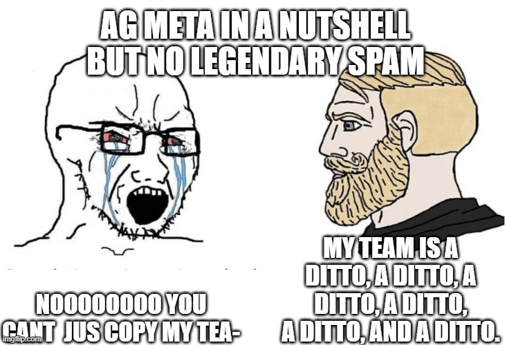 Who Else is mad Smolive Tastes bad | AG META IN A NUTSHELL BUT NO LEGENDARY SPAM; MY TEAM IS A DITTO, A DITTO, A DITTO, A DITTO, A DITTO, AND A DITTO. NOOOOOOOO YOU CANT  JUS COPY MY TEA- | image tagged in soyboy vs yes chad | made w/ Imgflip meme maker