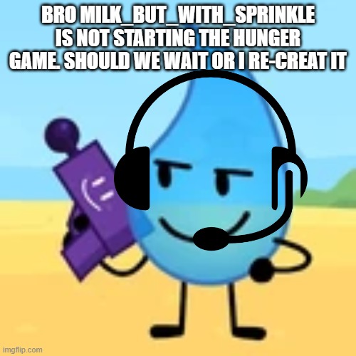 teardrop gaming | BRO MILK_BUT_WITH_SPRINKLE IS NOT STARTING THE HUNGER GAME. SHOULD WE WAIT OR I RE-CREAT IT | image tagged in teardrop gaming | made w/ Imgflip meme maker