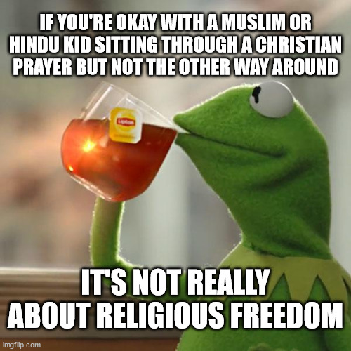 freedom for me but not for thee | IF YOU'RE OKAY WITH A MUSLIM OR HINDU KID SITTING THROUGH A CHRISTIAN PRAYER BUT NOT THE OTHER WAY AROUND; IT'S NOT REALLY ABOUT RELIGIOUS FREEDOM | image tagged in memes,but that's none of my business,kermit the frog | made w/ Imgflip meme maker