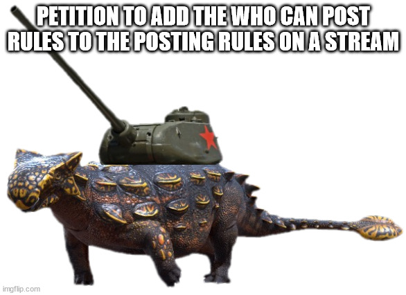 Tankylosaurus | PETITION TO ADD THE WHO CAN POST RULES TO THE POSTING RULES ON A STREAM | image tagged in tankylosaurus | made w/ Imgflip meme maker