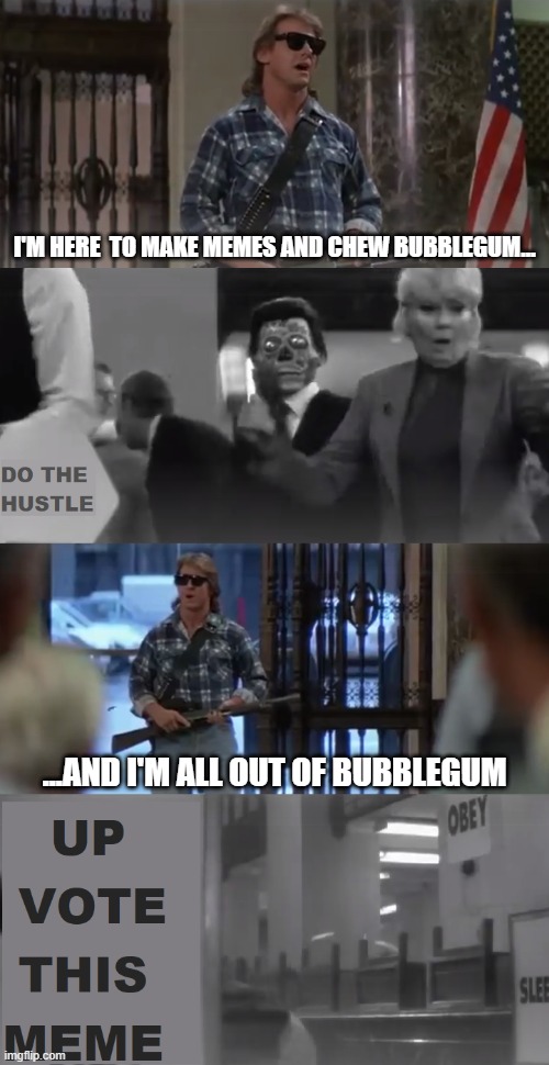they dab, we sleep... | I'M HERE  TO MAKE MEMES AND CHEW BUBBLEGUM... ...AND I'M ALL OUT OF BUBBLEGUM | image tagged in fun,they live,bubblegum,kickass,chewing,mind control | made w/ Imgflip meme maker