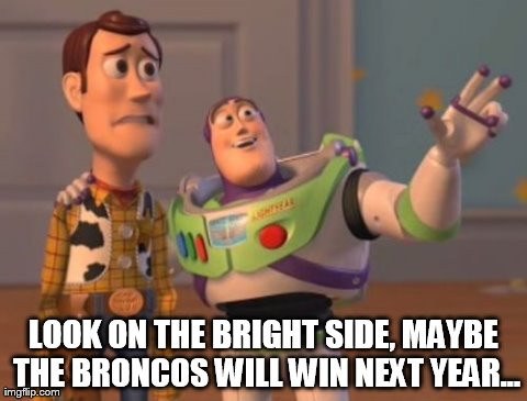 Until next year Woody! | LOOK ON THE BRIGHT SIDE, MAYBE THE BRONCOS WILL WIN NEXT YEAR... | image tagged in memes,x x everywhere | made w/ Imgflip meme maker