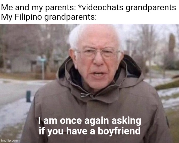 As a Filipino I can confirm this | Me and my parents: *videochats grandparents
My Filipino grandparents:; I am once again asking if you have a boyfriend | image tagged in i am once again asking,philippines,grandpa,grandma,family,memes | made w/ Imgflip meme maker