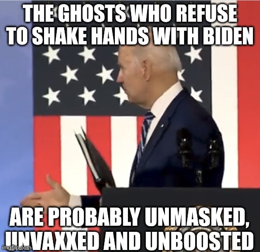 Biden handshake | THE GHOSTS WHO REFUSE TO SHAKE HANDS WITH BIDEN; ARE PROBABLY UNMASKED, UNVAXXED AND UNBOOSTED | image tagged in biden handshake | made w/ Imgflip meme maker