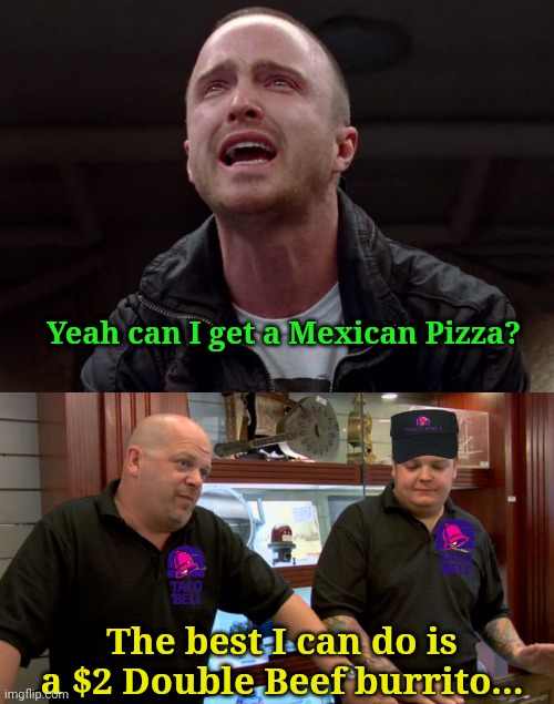 Taco Bell be like.... |  Yeah can I get a Mexican Pizza? The best I can do is a $2 Double Beef burrito... | image tagged in customers,pawn stars best i can do | made w/ Imgflip meme maker