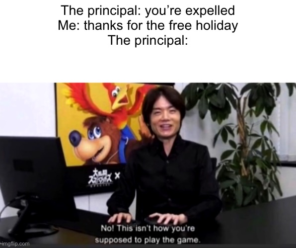 untitled image | The principal: you’re expelled
Me: thanks for the free holiday
The principal: | image tagged in funny,school,memes | made w/ Imgflip meme maker