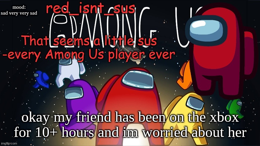 :( | mood:
sad very very sad; okay my friend has been on the xbox for 10+ hours and im worried about her | image tagged in red_isnt_sus's announcement temp | made w/ Imgflip meme maker