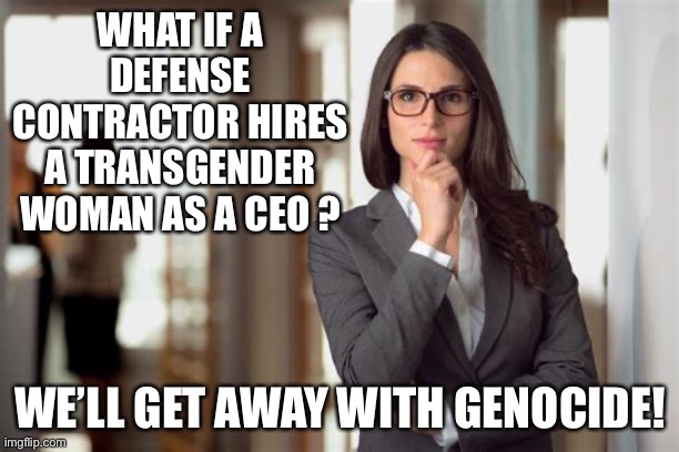 Business Woman |  WHAT IF A DEFENSE CONTRACTOR HIRES A TRANSGENDER WOMAN AS A CEO ? WE’LL GET AWAY WITH GENOCIDE! | image tagged in business woman,ceo,transgender | made w/ Imgflip meme maker