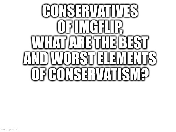 A question. | CONSERVATIVES OF IMGFLIP, WHAT ARE THE BEST AND WORST ELEMENTS OF CONSERVATISM? | image tagged in blank white template,politics,question | made w/ Imgflip meme maker