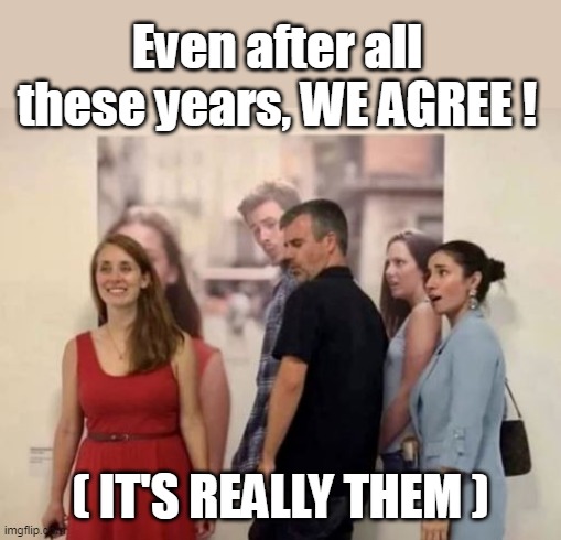 Even after all these years, WE AGREE ! ( IT'S REALLY THEM ) | made w/ Imgflip meme maker