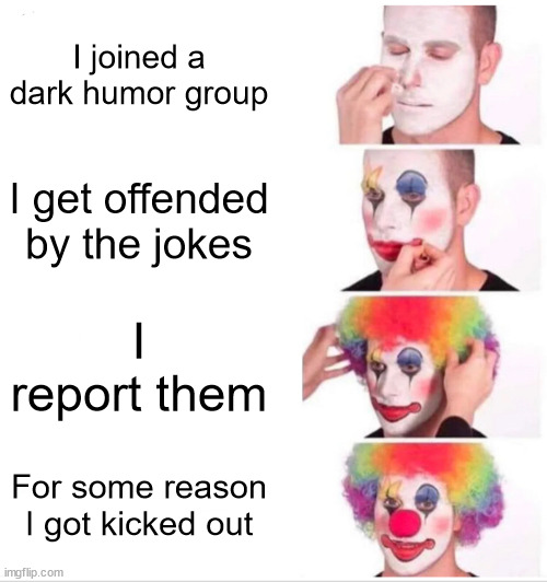 Clown Applying Makeup Meme | I joined a dark humor group; I get offended by the jokes; I report them; For some reason I got kicked out | image tagged in memes,clown applying makeup | made w/ Imgflip meme maker