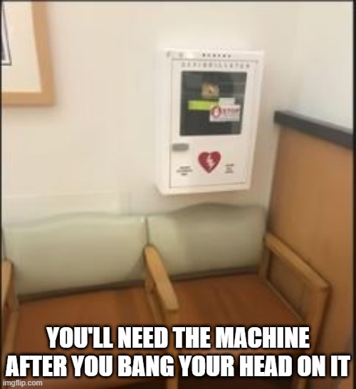 Have a Seat | YOU'LL NEED THE MACHINE AFTER YOU BANG YOUR HEAD ON IT | image tagged in you had one job | made w/ Imgflip meme maker