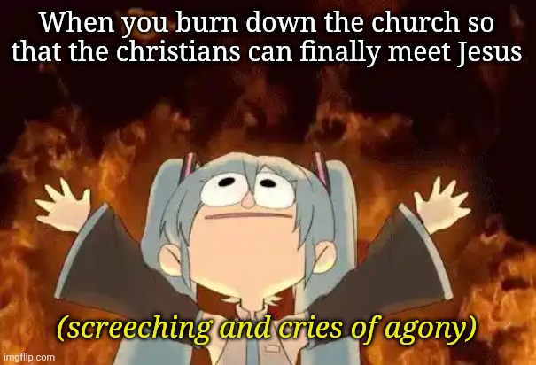 Miku Commits War Crimes | When you burn down the church so that the christians can finally meet Jesus; (screeching and cries of agony) | image tagged in miku commits war crimes | made w/ Imgflip meme maker