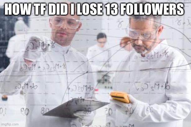 british scientists | HOW TF DID I LOSE 13 FOLLOWERS | image tagged in british scientists | made w/ Imgflip meme maker
