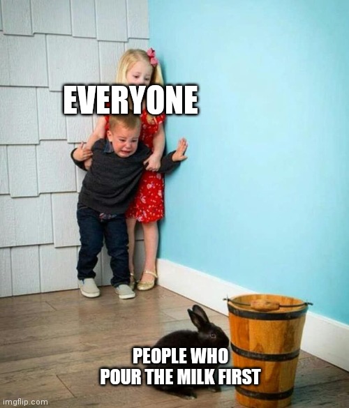Psychopaths | EVERYONE; PEOPLE WHO POUR THE MILK FIRST | image tagged in children scared of rabbit | made w/ Imgflip meme maker