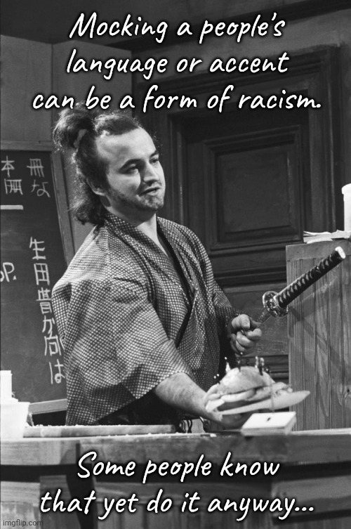 It's not funny. | Mocking a people's language or accent can be a form of racism. Some people know that yet do it anyway... | image tagged in john belushi man-bun,asian stereotypes,hate speech,samurai | made w/ Imgflip meme maker