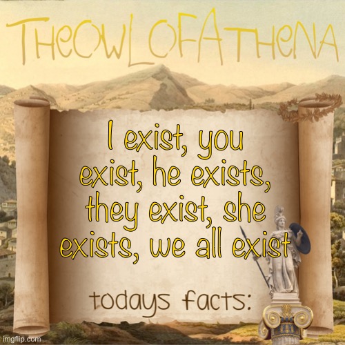 TheOwlOfAthena’s crappy facts | I exist, you exist, he exists, they exist, she exists, we all exist | image tagged in theowlofathena s crappy facts | made w/ Imgflip meme maker